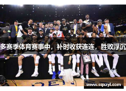 多赛季体育赛事中，补时收获连连，胜败浮沉